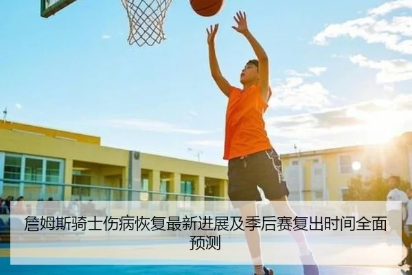 詹姆斯骑士伤病恢复最新进展及季后赛复出时间全面预测